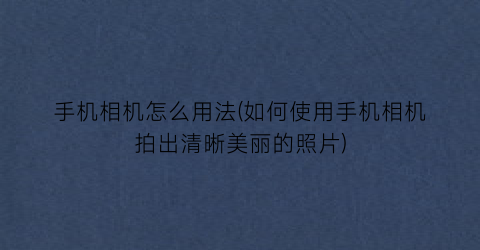 手机相机怎么用法(如何使用手机相机拍出清晰美丽的照片)