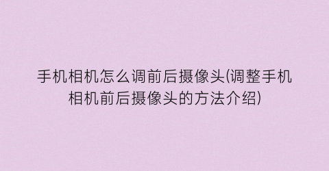 “手机相机怎么调前后摄像头(调整手机相机前后摄像头的方法介绍)