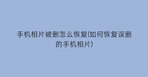 “手机相片被删怎么恢复(如何恢复误删的手机相片)