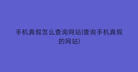 手机真假怎么查询网站(查询手机真假的网站)