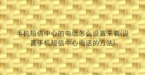 “手机短信中心的电话怎么设置来着(设置手机短信中心电话的方法)