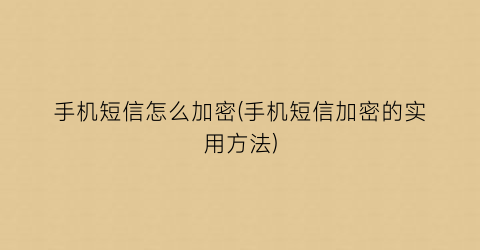 手机短信怎么加密(手机短信加密的实用方法)