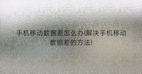 “手机移动数据差怎么办(解决手机移动数据差的方法)