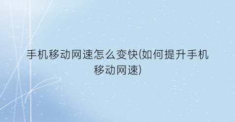 手机移动网速怎么变快(如何提升手机移动网速)