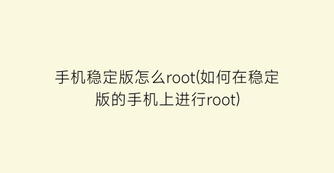 手机稳定版怎么root(如何在稳定版的手机上进行root)
