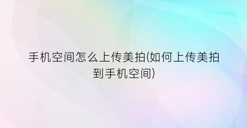 “手机空间怎么上传美拍(如何上传美拍到手机空间)