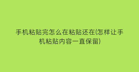 “手机粘贴完怎么在粘贴还在(怎样让手机粘贴内容一直保留)