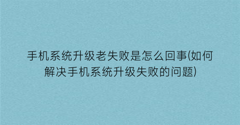 “手机系统升级老失败是怎么回事(如何解决手机系统升级失败的问题)