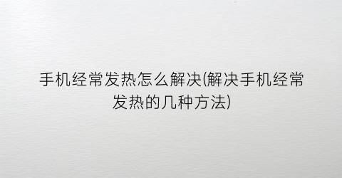 手机经常发热怎么解决(解决手机经常发热的几种方法)