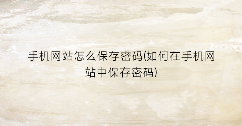 手机网站怎么保存密码(如何在手机网站中保存密码)