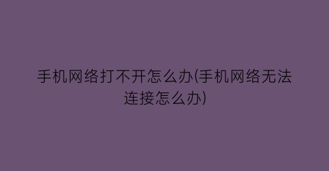 手机网络打不开怎么办(手机网络无法连接怎么办)