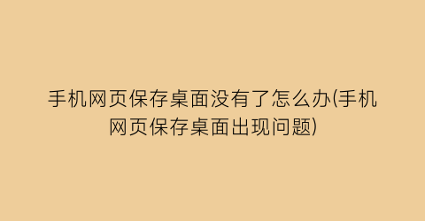 手机网页保存桌面没有了怎么办(手机网页保存桌面出现问题)