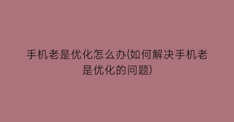 手机老是优化怎么办(如何解决手机老是优化的问题)