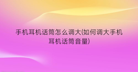 “手机耳机话筒怎么调大(如何调大手机耳机话筒音量)