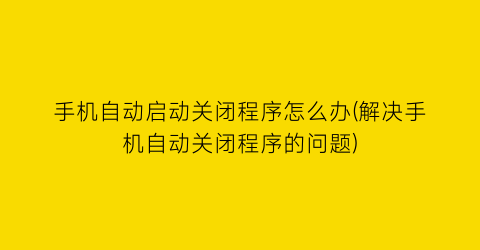 手机自动启动关闭程序怎么办(解决手机自动关闭程序的问题)