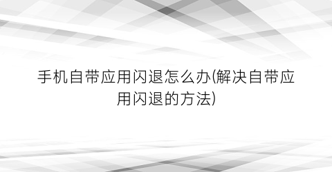 手机自带应用闪退怎么办(解决自带应用闪退的方法)