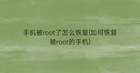 “手机被root了怎么恢复(如何恢复被root的手机)