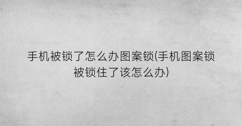 “手机被锁了怎么办图案锁(手机图案锁被锁住了该怎么办)