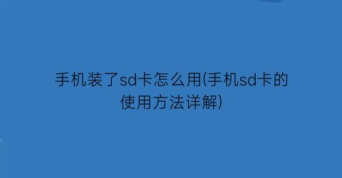 “手机装了sd卡怎么用(手机sd卡的使用方法详解)