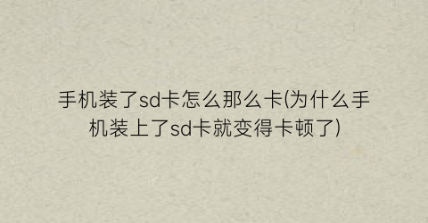 “手机装了sd卡怎么那么卡(为什么手机装上了sd卡就变得卡顿了)