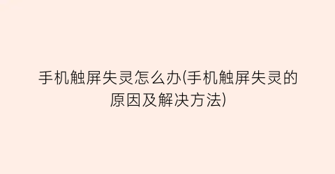 “手机触屏失灵怎么办(手机触屏失灵的原因及解决方法)