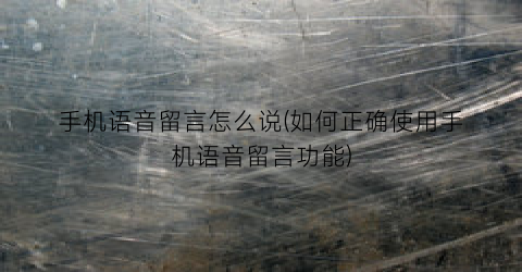 手机语音留言怎么说(如何正确使用手机语音留言功能)