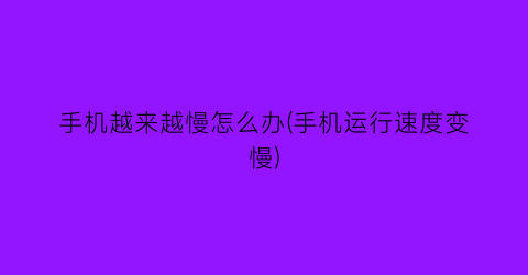 “手机越来越慢怎么办(手机运行速度变慢)