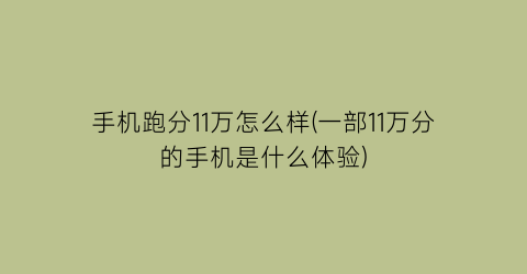 手机跑分11万怎么样(一部11万分的手机是什么体验)