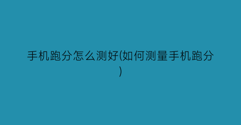 “手机跑分怎么测好(如何测量手机跑分)