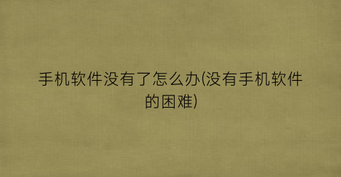 “手机软件没有了怎么办(没有手机软件的困难)