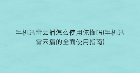 手机迅雷云播怎么使用你懂吗(手机迅雷云播的全面使用指南)