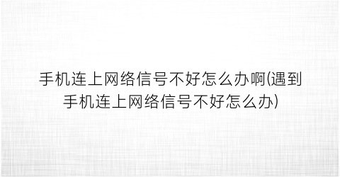 手机连上网络信号不好怎么办啊(遇到手机连上网络信号不好怎么办)