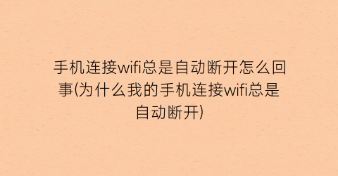 手机连接wifi总是自动断开怎么回事(为什么我的手机连接wifi总是自动断开)