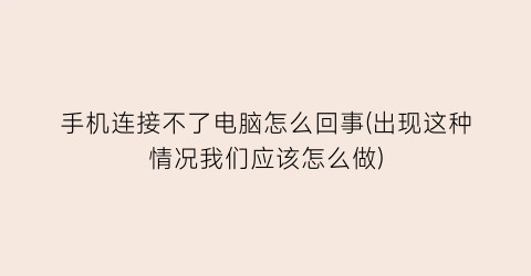 “手机连接不了电脑怎么回事(出现这种情况我们应该怎么做)