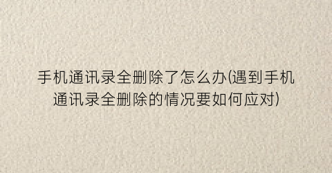 “手机通讯录全删除了怎么办(遇到手机通讯录全删除的情况要如何应对)