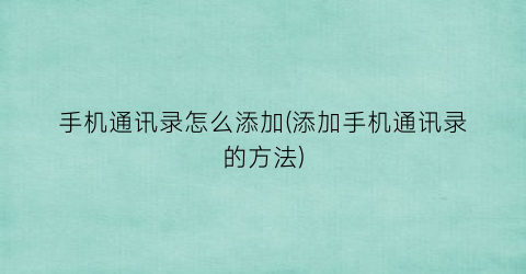 手机通讯录怎么添加(添加手机通讯录的方法)