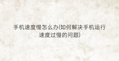 手机速度慢怎么办(如何解决手机运行速度过慢的问题)