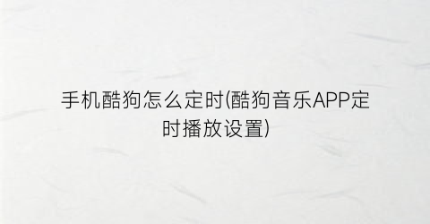 “手机酷狗怎么定时(酷狗音乐APP定时播放设置)