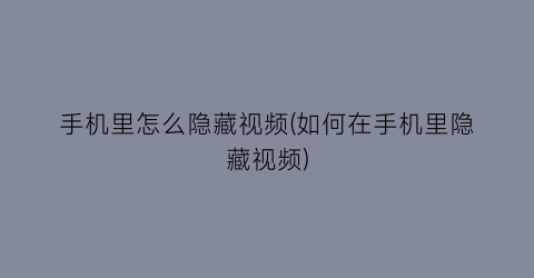 “手机里怎么隐藏视频(如何在手机里隐藏视频)