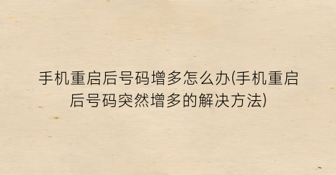 “手机重启后号码增多怎么办(手机重启后号码突然增多的解决方法)