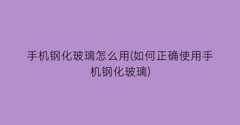 手机钢化玻璃怎么用(如何正确使用手机钢化玻璃)