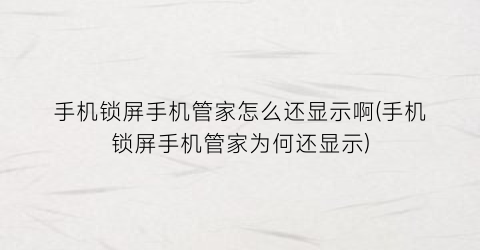 “手机锁屏手机管家怎么还显示啊(手机锁屏手机管家为何还显示)