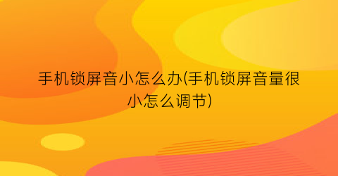 “手机锁屏音小怎么办(手机锁屏音量很小怎么调节)