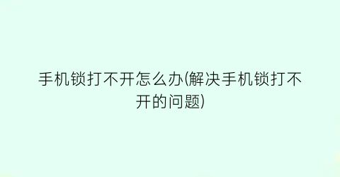 手机锁打不开怎么办(解决手机锁打不开的问题)