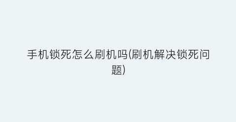 手机锁死怎么刷机吗(刷机解决锁死问题)