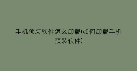 手机预装软件怎么卸载(如何卸载手机预装软件)