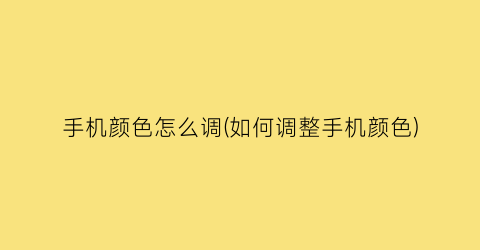 手机颜色怎么调(如何调整手机颜色)