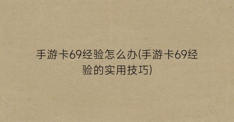 “手游卡69经验怎么办(手游卡69经验的实用技巧)