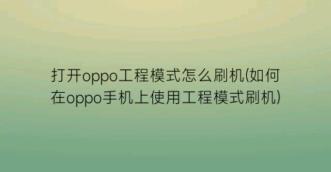 打开oppo工程模式怎么刷机(如何在oppo手机上使用工程模式刷机)