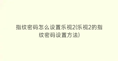 “指纹密码怎么设置乐视2(乐视2的指纹密码设置方法)